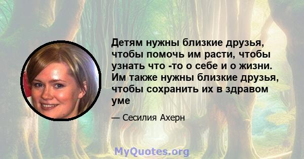 Детям нужны близкие друзья, чтобы помочь им расти, чтобы узнать что -то о себе и о жизни. Им также нужны близкие друзья, чтобы сохранить их в здравом уме