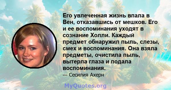 Его увлеченная жизнь впала в Вен, отказавшись от мешков. Его и ее воспоминания уходят в сознание Холли. Каждый предмет обнаружил пыль, слезы, смех и воспоминания. Она взяла предметы, очистила пыль, вытерла глаза и