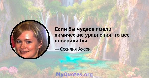 Если бы чудеса имели химические уравнения, то все поверили бы.