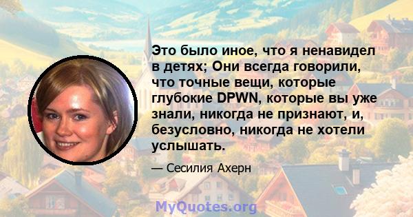 Это было иное, что я ненавидел в детях; Они всегда говорили, что точные вещи, которые глубокие DPWN, которые вы уже знали, никогда не признают, и, безусловно, никогда не хотели услышать.