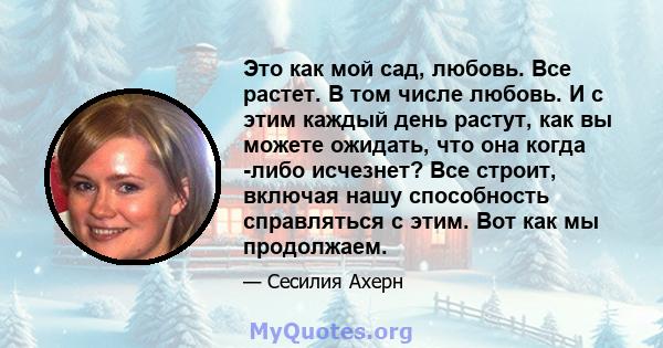 Это как мой сад, любовь. Все растет. В том числе любовь. И с этим каждый день растут, как вы можете ожидать, что она когда -либо исчезнет? Все строит, включая нашу способность справляться с этим. Вот как мы продолжаем.