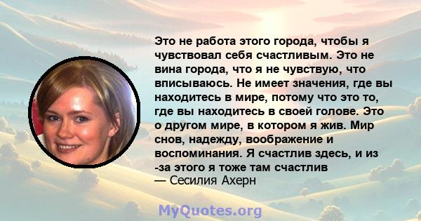 Это не работа этого города, чтобы я чувствовал себя счастливым. Это не вина города, что я не чувствую, что вписываюсь. Не имеет значения, где вы находитесь в мире, потому что это то, где вы находитесь в своей голове.