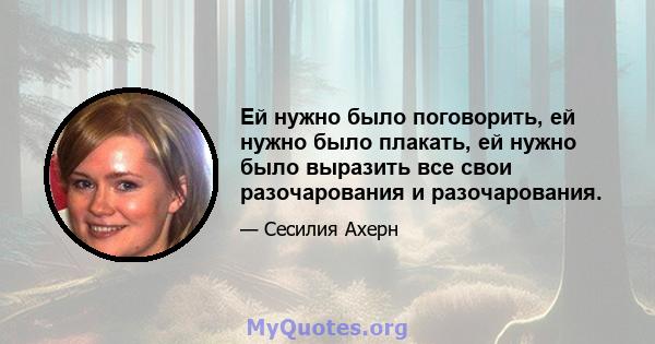 Ей нужно было поговорить, ей нужно было плакать, ей нужно было выразить все свои разочарования и разочарования.