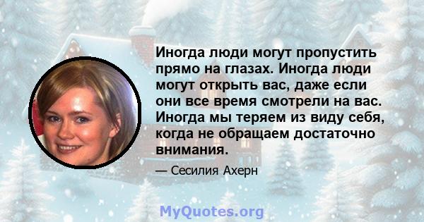 Иногда люди могут пропустить прямо на глазах. Иногда люди могут открыть вас, даже если они все время смотрели на вас. Иногда мы теряем из виду себя, когда не обращаем достаточно внимания.