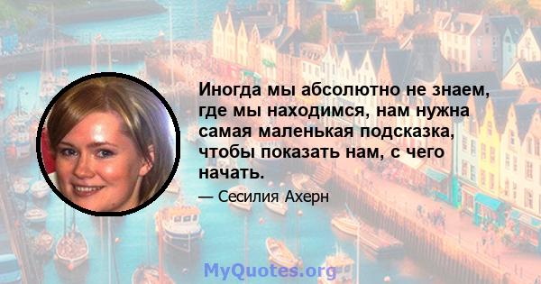 Иногда мы абсолютно не знаем, где мы находимся, нам нужна самая маленькая подсказка, чтобы показать нам, с чего начать.