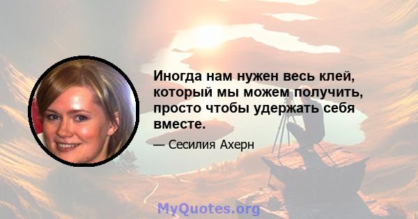 Иногда нам нужен весь клей, который мы можем получить, просто чтобы удержать себя вместе.