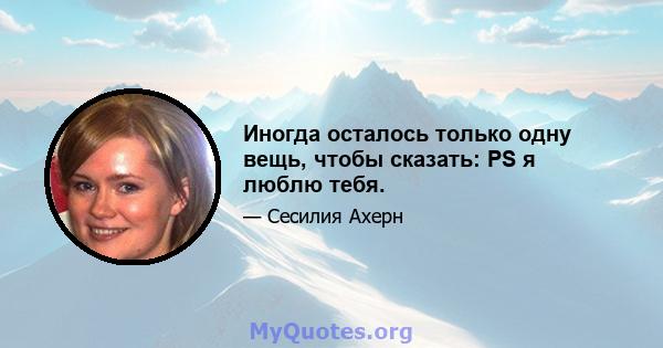 Иногда осталось только одну вещь, чтобы сказать: PS я люблю тебя.