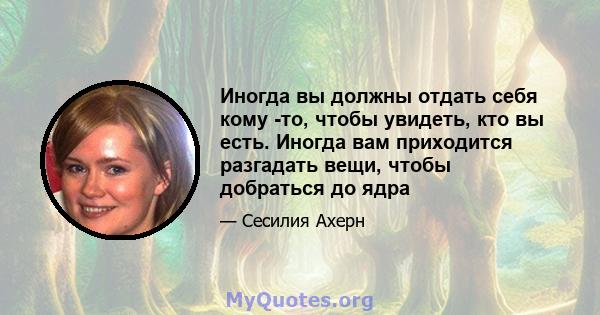 Иногда вы должны отдать себя кому -то, чтобы увидеть, кто вы есть. Иногда вам приходится разгадать вещи, чтобы добраться до ядра