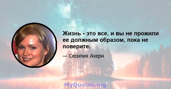 Жизнь - это все, и вы не прожили ее должным образом, пока не поверите.