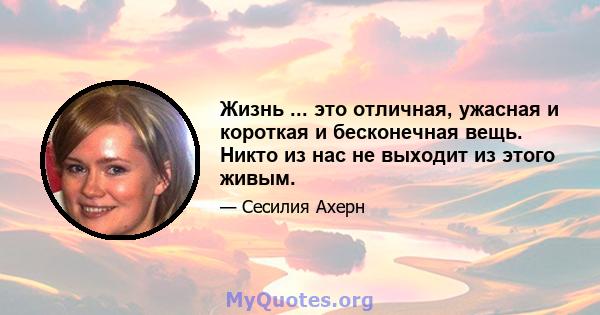 Жизнь ... это отличная, ужасная и короткая и бесконечная вещь. Никто из нас не выходит из этого живым.