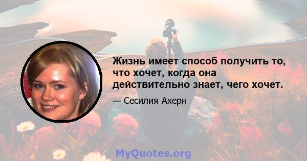 Жизнь имеет способ получить то, что хочет, когда она действительно знает, чего хочет.