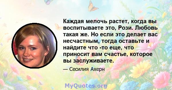 Каждая мелочь растет, когда вы воспитываете это, Рози. Любовь такая же. Но если это делает вас несчастным, тогда оставьте и найдите что -то еще, что приносит вам счастье, которое вы заслуживаете.