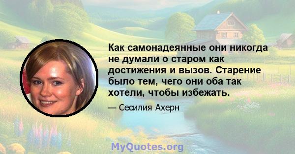 Как самонадеянные они никогда не думали о старом как достижения и вызов. Старение было тем, чего они оба так хотели, чтобы избежать.