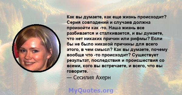 Как вы думаете, как еще жизнь происходит? Серия совпадений и случаев должна произойти как -то. Наша жизнь все разбивается и сталкивается, и вы думаете, что нет никаких причин или рифмы? Если бы не было никакой причины