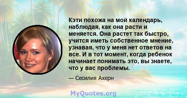 Кэти похожа на мой календарь, наблюдая, как она расти и меняется. Она растет так быстро, учится иметь собственное мнение, узнавая, что у меня нет ответов на все. И в тот момент, когда ребенок начинает понимать это, вы