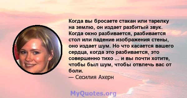 Когда вы бросаете стакан или тарелку на землю, он издает разбитый звук. Когда окно разбивается, разбивается стол или падение изображения стены, оно издает шум. Но что касается вашего сердца, когда это разбивается, это