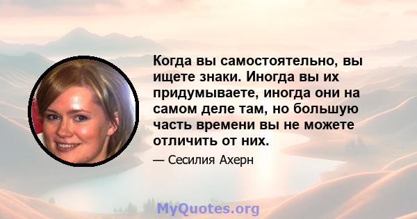 Когда вы самостоятельно, вы ищете знаки. Иногда вы их придумываете, иногда они на самом деле там, но большую часть времени вы не можете отличить от них.