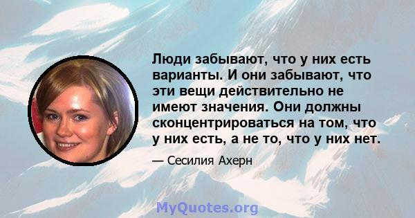 Люди забывают, что у них есть варианты. И они забывают, что эти вещи действительно не имеют значения. Они должны сконцентрироваться на том, что у них есть, а не то, что у них нет.