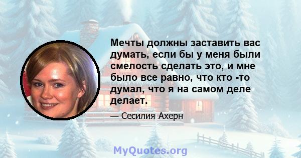 Мечты должны заставить вас думать, если бы у меня были смелость сделать это, и мне было все равно, что кто -то думал, что я на самом деле делает.