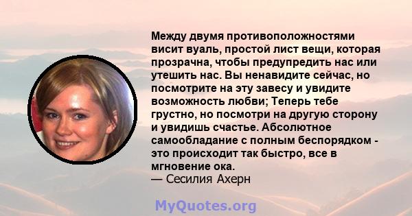 Между двумя противоположностями висит вуаль, простой лист вещи, которая прозрачна, чтобы предупредить нас или утешить нас. Вы ненавидите сейчас, но посмотрите на эту завесу и увидите возможность любви; Теперь тебе