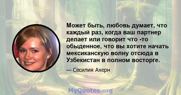 Может быть, любовь думает, что каждый раз, когда ваш партнер делает или говорит что -то обыденное, что вы хотите начать мексиканскую волну отсюда в Узбекистан в полном восторге.