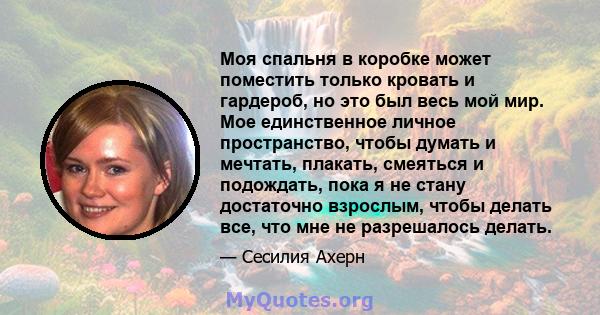 Моя спальня в коробке может поместить только кровать и гардероб, но это был весь мой мир. Мое единственное личное пространство, чтобы думать и мечтать, плакать, смеяться и подождать, пока я не стану достаточно взрослым, 