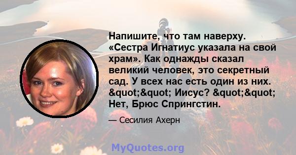 Напишите, что там наверху. «Сестра Игнатиус указала на свой храм». Как однажды сказал великий человек, это секретный сад. У всех нас есть один из них. "" Иисус? "" Нет, Брюс Спрингстин.