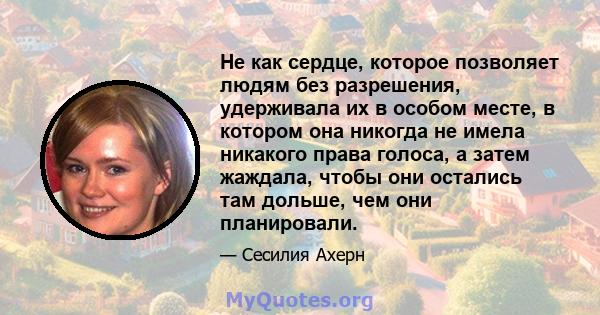 Не как сердце, которое позволяет людям без разрешения, удерживала их в особом месте, в котором она никогда не имела никакого права голоса, а затем жаждала, чтобы они остались там дольше, чем они планировали.