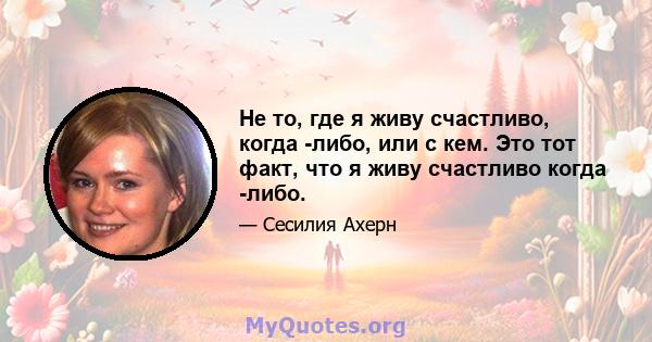 Не то, где я живу счастливо, когда -либо, или с кем. Это тот факт, что я живу счастливо когда -либо.