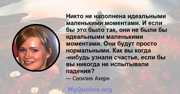 Никто не наполнена идеальными маленькими моментами. И если бы это было так, они не были бы идеальными маленькими моментами. Они будут просто нормальными. Как вы когда -нибудь узнали счастье, если бы вы никогда не