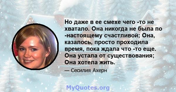 Но даже в ее смехе чего -то не хватало. Она никогда не была по -настоящему счастливой; Она, казалось, просто проходила время, пока ждала что -то еще. Она устала от существования; Она хотела жить.