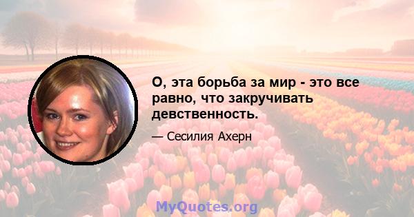 О, эта борьба за мир - это все равно, что закручивать девственность.