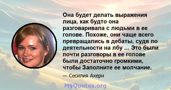 Она будет делать выражения лица, как будто она разговаривала с людьми в ее голове. Похоже, они чаще всего превращались в дебаты, судя по деятельности на лбу ... Это были почти разговоры в ее голове были достаточно