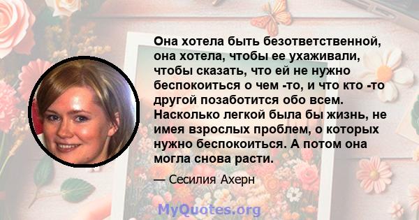 Она хотела быть безответственной, она хотела, чтобы ее ухаживали, чтобы сказать, что ей не нужно беспокоиться о чем -то, и что кто -то другой позаботится обо всем. Насколько легкой была бы жизнь, не имея взрослых