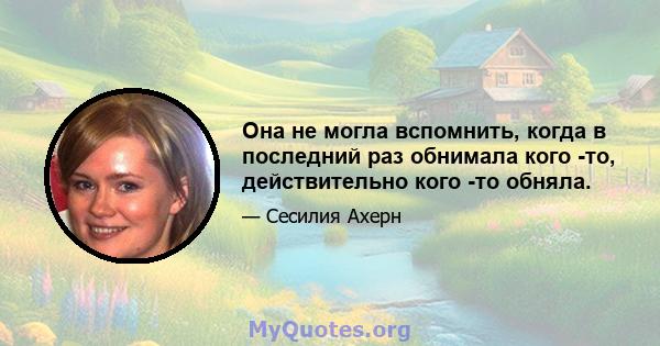 Она не могла вспомнить, когда в последний раз обнимала кого -то, действительно кого -то обняла.