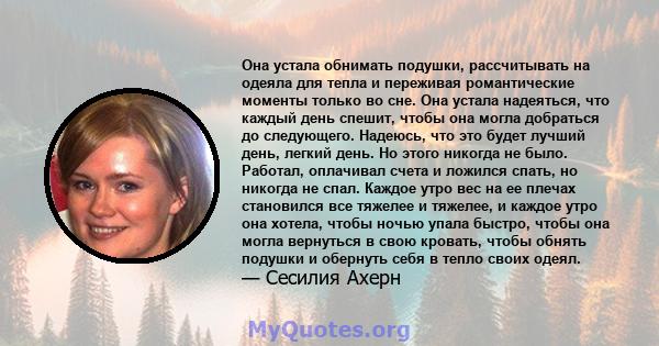 Она устала обнимать подушки, рассчитывать на одеяла для тепла и переживая романтические моменты только во сне. Она устала надеяться, что каждый день спешит, чтобы она могла добраться до следующего. Надеюсь, что это