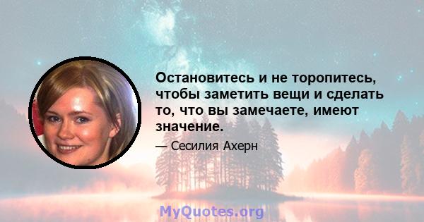 Остановитесь и не торопитесь, чтобы заметить вещи и сделать то, что вы замечаете, имеют значение.