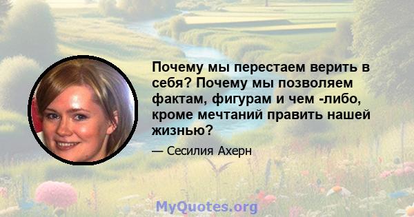 Почему мы перестаем верить в себя? Почему мы позволяем фактам, фигурам и чем -либо, кроме мечтаний править нашей жизнью?