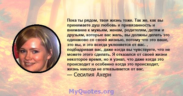 Пока ты рядом, твоя жизнь тоже. Так же, как вы принимаете душ любовь и привязанность и внимание к мужьям, женам, родителям, детям и друзьям, которые вас жаль, вы должны делать это одинаково со своей жизнью, потому что