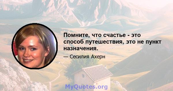 Помните, что счастье - это способ путешествия, это не пункт назначения.