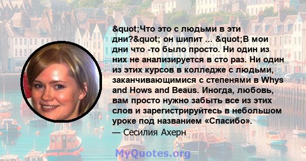 "Что это с людьми в эти дни?" он шипит ... "В мои дни что -то было просто. Ни один из них не анализируется в сто раз. Ни один из этих курсов в колледже с людьми, заканчивающимися с степенями в Whys and