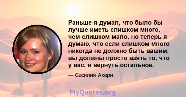 Раньше я думал, что было бы лучше иметь слишком много, чем слишком мало, но теперь я думаю, что если слишком много никогда не должно быть вашим, вы должны просто взять то, что у вас, и вернуть остальное.