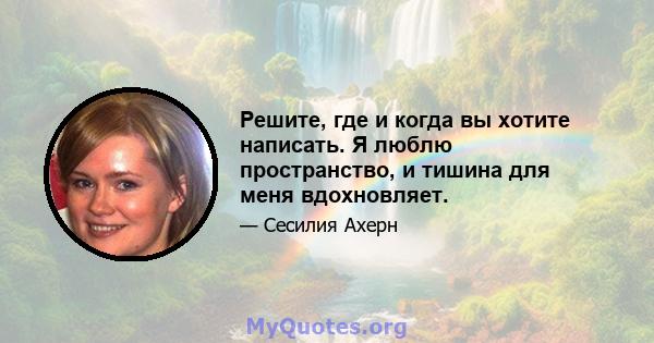 Решите, где и когда вы хотите написать. Я люблю пространство, и тишина для меня вдохновляет.