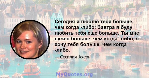 Сегодня я люблю тебя больше, чем когда -либо; Завтра я буду любить тебя еще больше. Ты мне нужен больше, чем когда -либо, я хочу тебя больше, чем когда -либо.