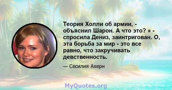 Теория Холли об армии, - объяснил Шарон. А что это? » - спросила Дениз, заинтригован. О, эта борьба за мир - это все равно, что закручивать девственность.