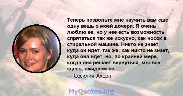 Теперь позвольте мне научить вам еще одну вещь о моей дочери. Я очень люблю ее, но у нее есть возможность спрятаться так же искусно, как носок в стиральной машине. Никто не знает, куда он идет, так же, как никто не