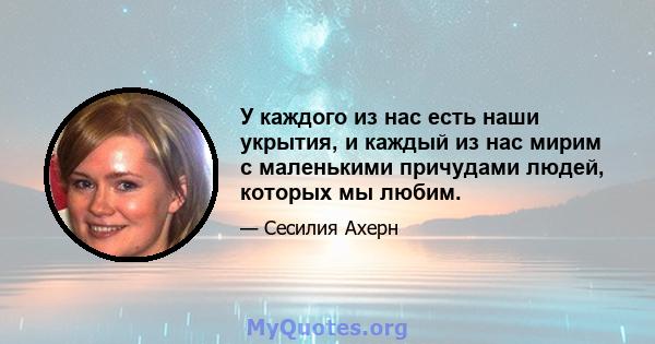 У каждого из нас есть наши укрытия, и каждый из нас мирим с маленькими причудами людей, которых мы любим.