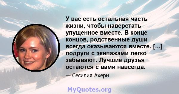 У вас есть остальная часть жизни, чтобы наверстать упущенное вместе. В конце концов, родственные души всегда оказываются вместе. [...] подруги с экипажами легко забывают. Лучшие друзья остаются с вами навсегда.