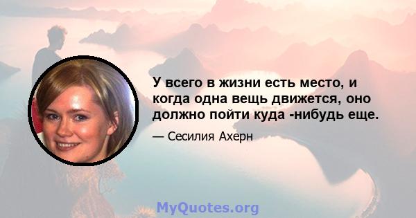 У всего в жизни есть место, и когда одна вещь движется, оно должно пойти куда -нибудь еще.