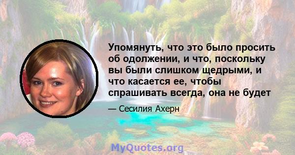 Упомянуть, что это было просить об одолжении, и что, поскольку вы были слишком щедрыми, и что касается ее, чтобы спрашивать всегда, она не будет